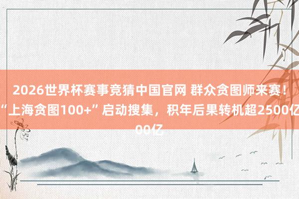 2026世界杯赛事竞猜中国官网 群众贪图师来赛!“上海贪图100+”启动搜集,积年后果转机超2500亿