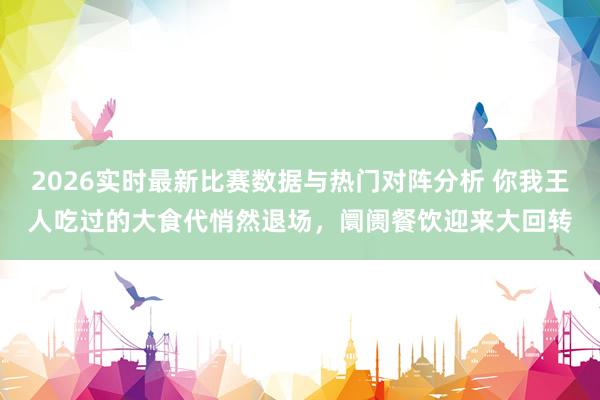 2026实时最新比赛数据与热门对阵分析 你我王人吃过的大食代悄然退场,阛阓餐饮迎来大回转