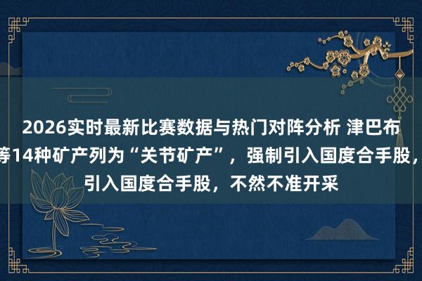 2026实时最新比赛数据与热门对阵分析 津巴布韦:将锂、镍等14种矿产列为“关节矿产”,强制引入国度合手股,不然不准开采