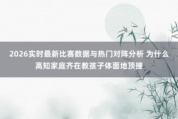 2026实时最新比赛数据与热门对阵分析 为什么高知家庭齐在教孩子体面地顶撞