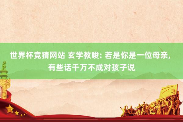 世界杯竞猜网站 玄学教唆: 若是你是一位母亲, 有些话千万不成对孩子说