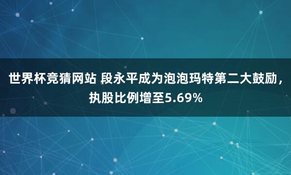 世界杯竞猜网站 段永平成为泡泡玛特第二大鼓励,执股比例增至5.69%