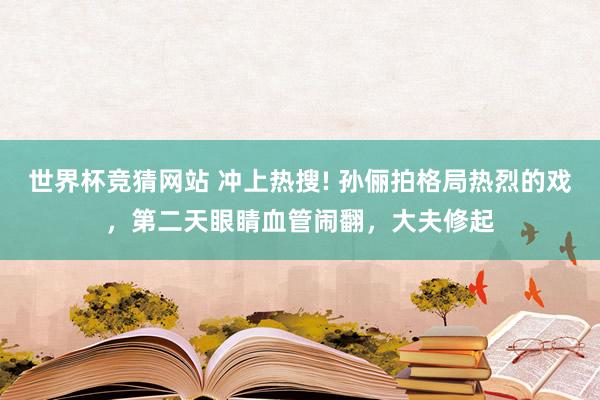 世界杯竞猜网站 冲上热搜! 孙俪拍格局热烈的戏,第二天眼睛血管闹翻,大夫修起