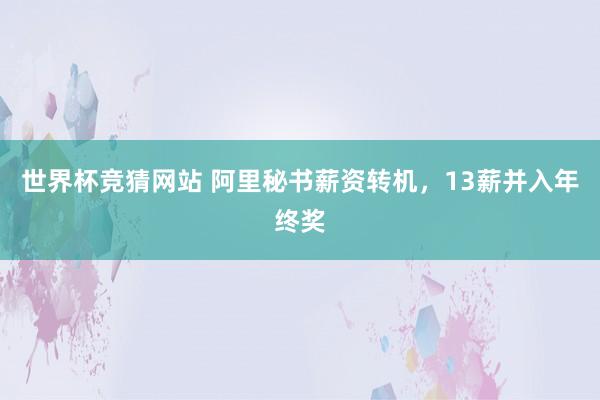 世界杯竞猜网站 阿里秘书薪资转机,13薪并入年终奖