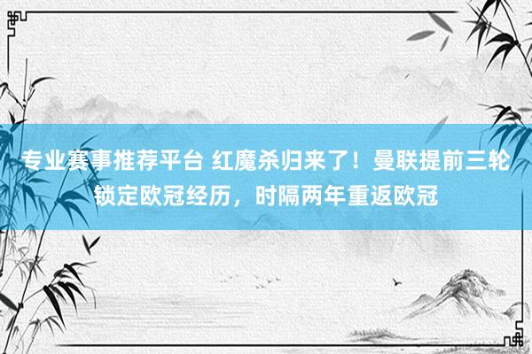专业赛事推荐平台 红魔杀归来了!曼联提前三轮锁定欧冠经历,时隔两年重返欧冠