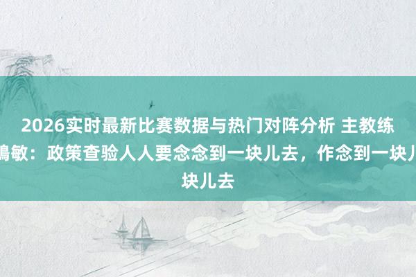 2026实时最新比赛数据与热门对阵分析 主教练浮嶋敏：政策查验人人要念念到一块儿去，作念到一块儿去