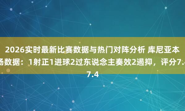 2026实时最新比赛数据与热门对阵分析 库尼亚本场数据:1射正1进球2过东说念主奏效2遏抑,评分7.4