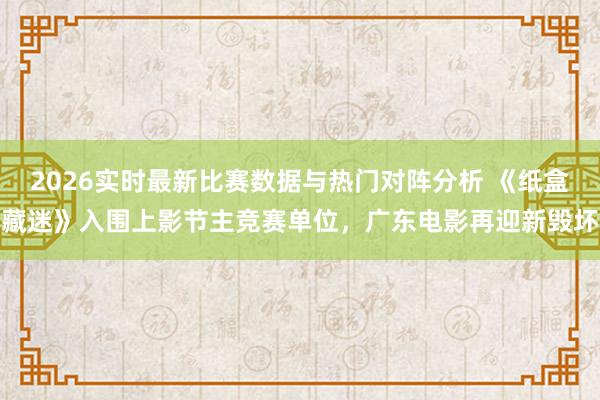 2026实时最新比赛数据与热门对阵分析 《纸盒藏迷》入围上影节主竞赛单位,广东电影再迎新毁坏