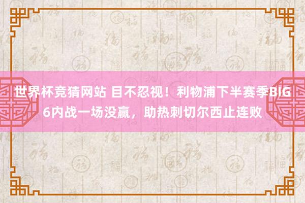 世界杯竞猜网站 目不忍视!利物浦下半赛季BIG6内战一场没赢,助热刺切尔西止连败