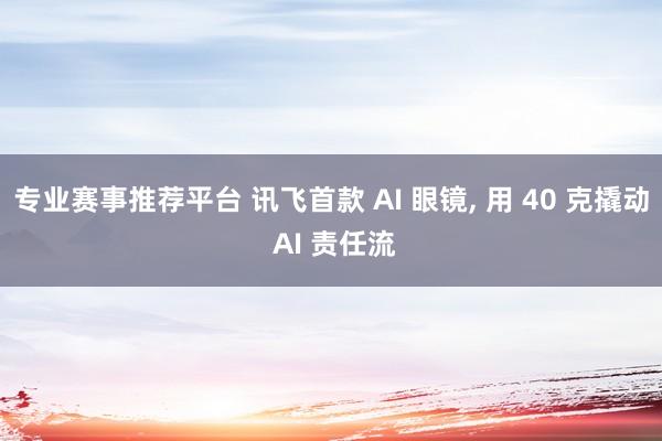 专业赛事推荐平台 讯飞首款 AI 眼镜, 用 40 克撬动 AI 责任流