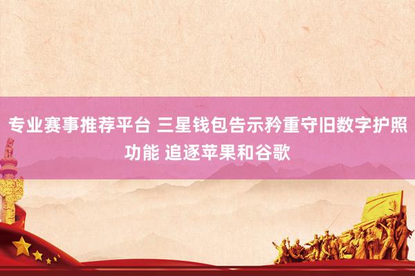 专业赛事推荐平台 三星钱包告示矜重守旧数字护照功能 追逐苹果和谷歌