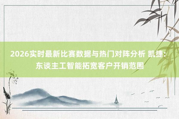 2026实时最新比赛数据与热门对阵分析 凯捷: 东谈主工智能拓宽客户开销范围