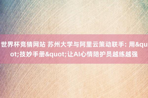 世界杯竞猜网站 苏州大学与阿里云策动联手: 用"技妙手册"让AI心情陪护员越练越强