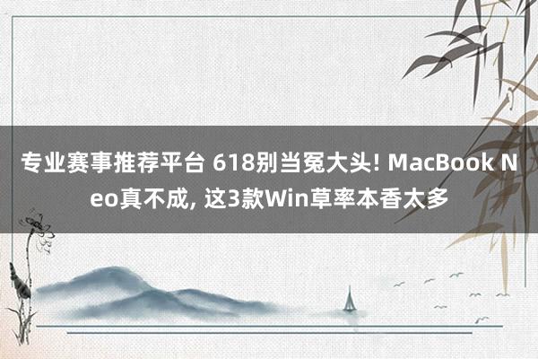 专业赛事推荐平台 618别当冤大头! MacBook Neo真不成, 这3款Win草率本香太多