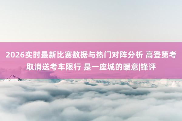 2026实时最新比赛数据与热门对阵分析 高登第考取消送考车限行 是一座城的暖意|锋评