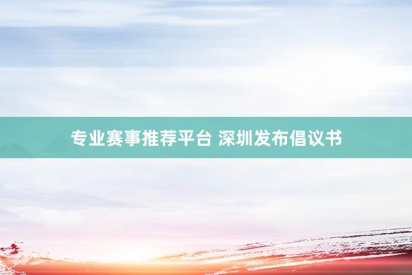 专业赛事推荐平台 深圳发布倡议书
