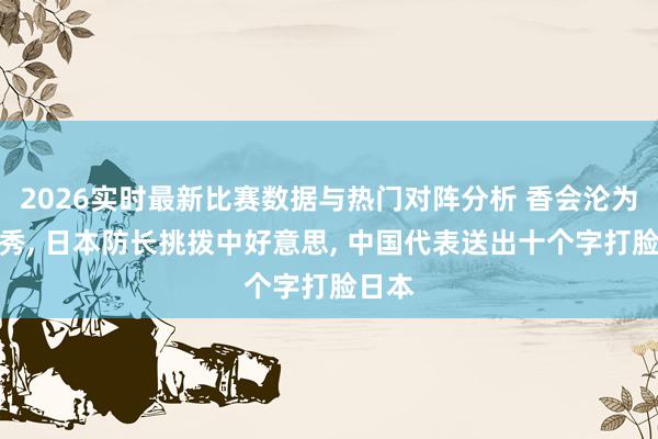 2026实时最新比赛数据与热门对阵分析 香会沦为扮演秀, 日本防长挑拨中好意思, 中国代表送出十个字打脸日本