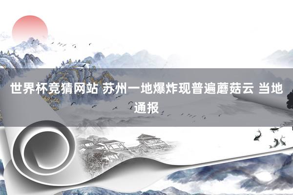世界杯竞猜网站 苏州一地爆炸现普遍蘑菇云 当地通报