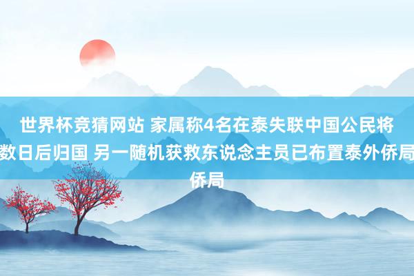 世界杯竞猜网站 家属称4名在泰失联中国公民将数日后归国 另一随机获救东说念主员已布置泰外侨局