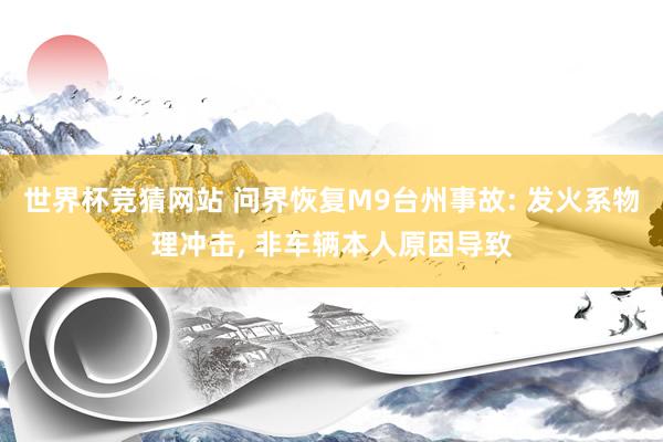 世界杯竞猜网站 问界恢复M9台州事故: 发火系物理冲击, 非车辆本人原因导致