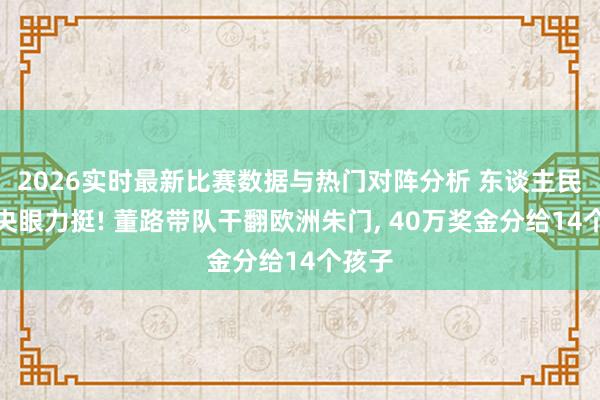 2026实时最新比赛数据与热门对阵分析 东谈主民日报央眼力挺! 董路带队干翻欧洲朱门, 40万奖金分给14个孩子