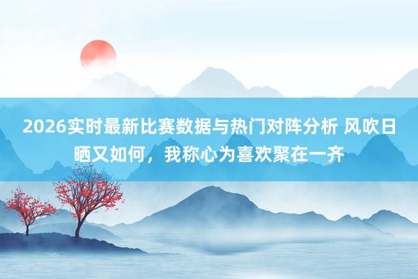 2026实时最新比赛数据与热门对阵分析 风吹日晒又如何,我称心为喜欢聚在一齐