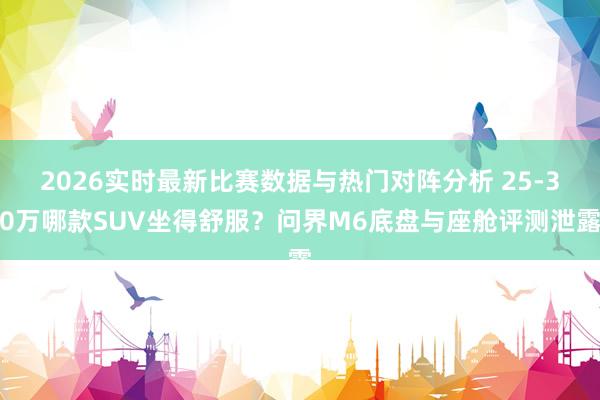 2026实时最新比赛数据与热门对阵分析 25-30万哪款SUV坐得舒服?问界M6底盘与座舱评测泄露