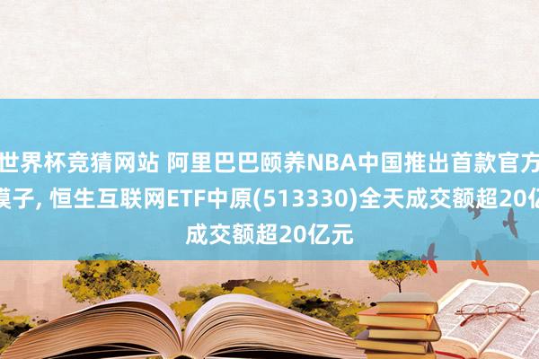 世界杯竞猜网站 阿里巴巴颐养NBA中国推出首款官方大模子, 恒生互联网ETF中原(513330)全天成交额超20亿元