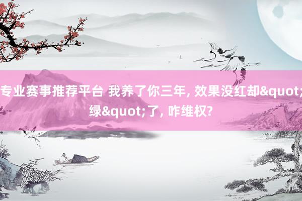 专业赛事推荐平台 我养了你三年, 效果没红却"绿"了, 咋维权?