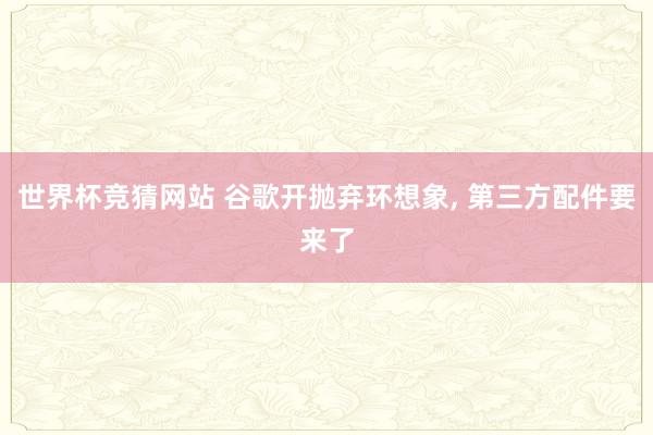 世界杯竞猜网站 谷歌开抛弃环想象, 第三方配件要来了