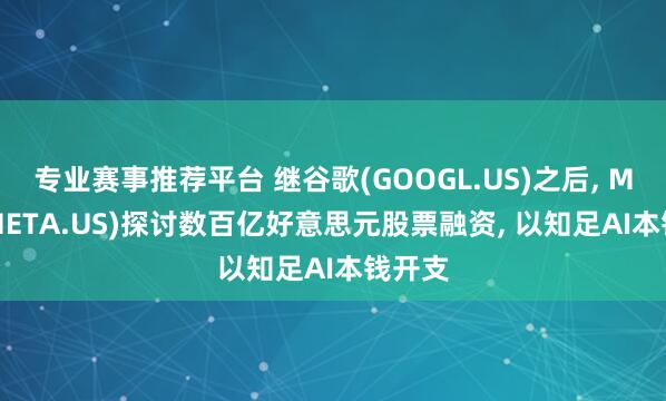 专业赛事推荐平台 继谷歌(GOOGL.US)之后, Meta(META.US)探讨数百亿好意思元股票融资, 以知足AI本钱开支
