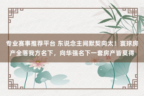 专业赛事推荐平台 东说念主间默契向太!寰球房产全落我方名下,向华强名下一套房产皆莫得