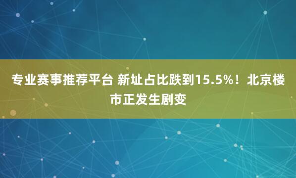 专业赛事推荐平台 新址占比跌到15.5%!北京楼市正发生剧变