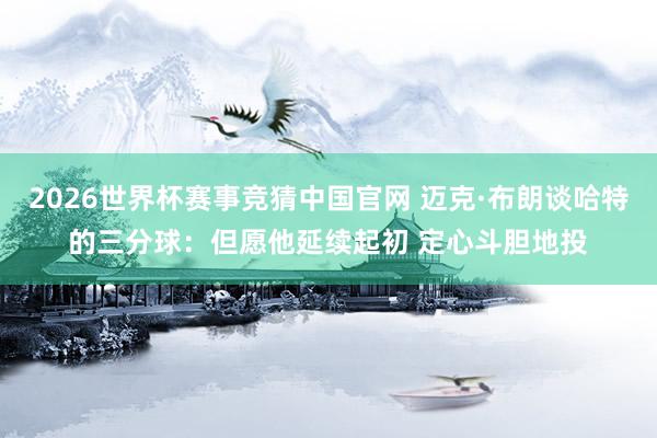 2026世界杯赛事竞猜中国官网 迈克·布朗谈哈特的三分球:但愿他延续起初 定心斗胆地投