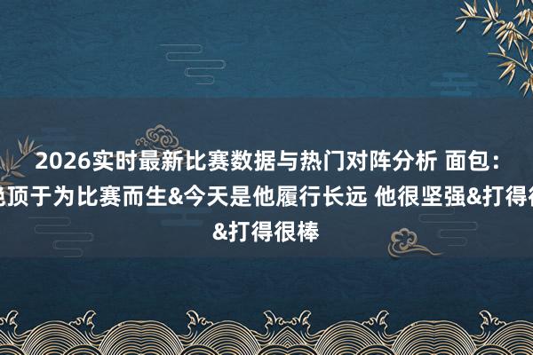 2026实时最新比赛数据与热门对阵分析 面包：哈绝顶于为比赛而生&今天是他履行长远 他很坚强&打得很棒