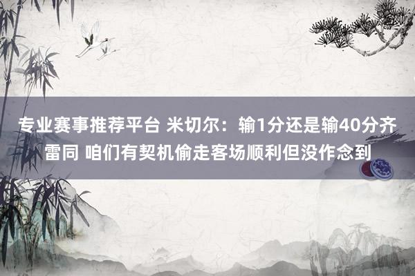 专业赛事推荐平台 米切尔:输1分还是输40分齐雷同 咱们有契机偷走客场顺利但没作念到