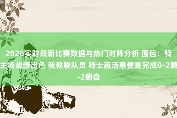 2026实时最新比赛数据与热门对阵分析 面包：骑士主场战绩出色 我教唆队员 骑士赢活塞便是完成0-2翻盘
