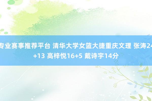 专业赛事推荐平台 清华大学女篮大捷重庆文理 张涛24+13 高梓悦16+5 戴诗宇14分