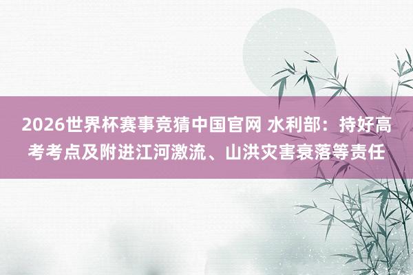 2026世界杯赛事竞猜中国官网 水利部：持好高考考点及附进江河激流、山洪灾害衰落等责任