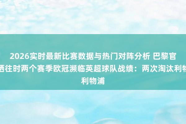 2026实时最新比赛数据与热门对阵分析 巴黎官推晒往时两个赛季欧冠濒临英超球队战绩:两次淘汰利物浦