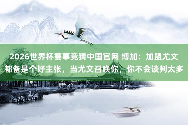 2026世界杯赛事竞猜中国官网 博加:加盟尤文都备是个好主张,当尤文召唤你,你不会谈判太多