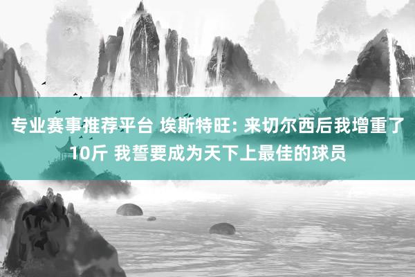 专业赛事推荐平台 埃斯特旺: 来切尔西后我增重了10斤 我誓要成为天下上最佳的球员