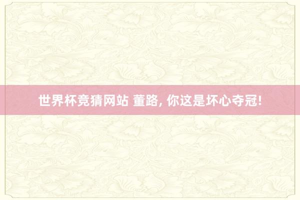 世界杯竞猜网站 董路, 你这是坏心夺冠!