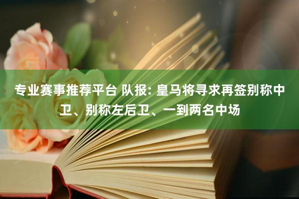 专业赛事推荐平台 队报: 皇马将寻求再签别称中卫、别称左后卫、一到两名中场