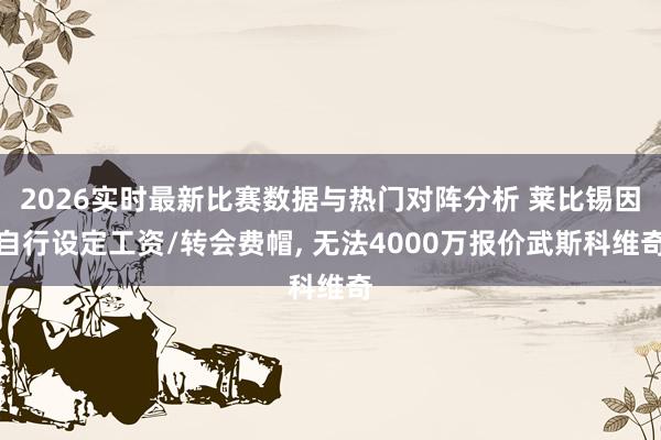 2026实时最新比赛数据与热门对阵分析 莱比锡因自行设定工资/转会费帽, 无法4000万报价武斯科维奇