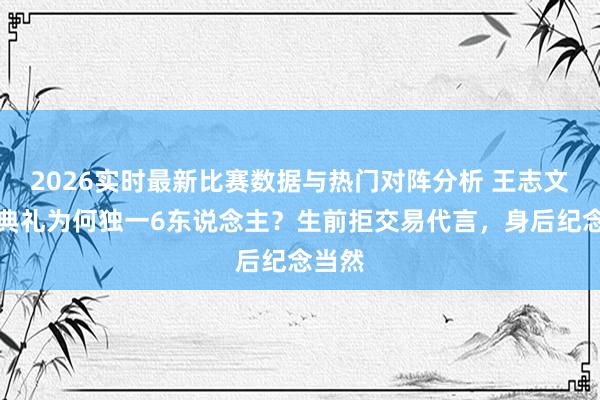 2026实时最新比赛数据与热门对阵分析 王志文撒海典礼为何独一6东说念主?生前拒交易代言,身后纪念当然