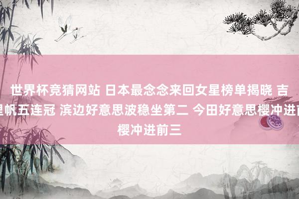 世界杯竞猜网站 日本最念念来回女星榜单揭晓 吉冈里帆五连冠 滨边好意思波稳坐第二 今田好意思樱冲进前三