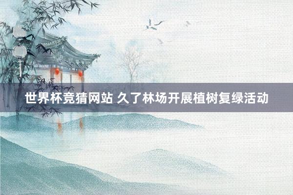 世界杯竞猜网站 久了林场开展植树复绿活动