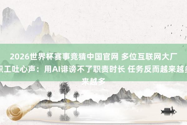 2026世界杯赛事竞猜中国官网 多位互联网大厂职工吐心声:用AI诽谤不了职责时长 任务反而越来越多