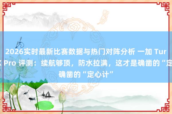 2026实时最新比赛数据与热门对阵分析 一加 Turbo 6X Pro 评测:续航够顶,防水拉满,这才是确凿的“定心计”